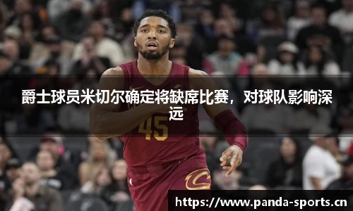爵士球员米切尔确定将缺席比赛，对球队影响深远