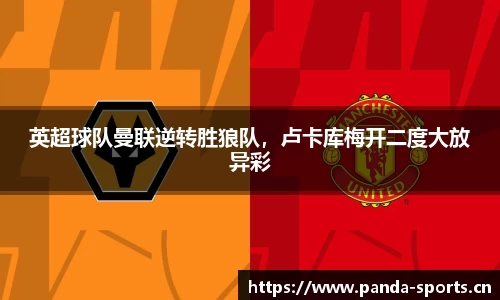 英超球队曼联逆转胜狼队，卢卡库梅开二度大放异彩