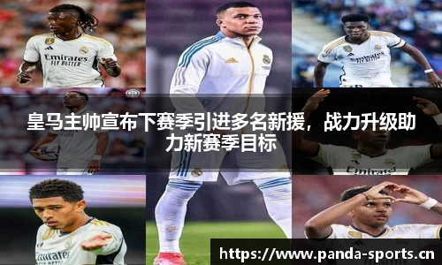 皇马主帅宣布下赛季引进多名新援，战力升级助力新赛季目标
