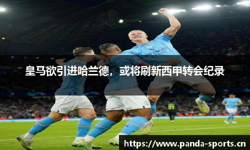 皇马欲引进哈兰德，或将刷新西甲转会纪录