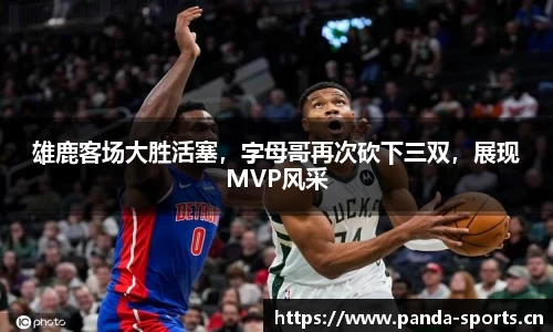 雄鹿客场大胜活塞，字母哥再次砍下三双，展现MVP风采