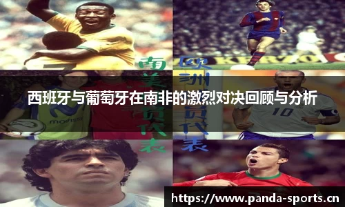 西班牙与葡萄牙在南非的激烈对决回顾与分析