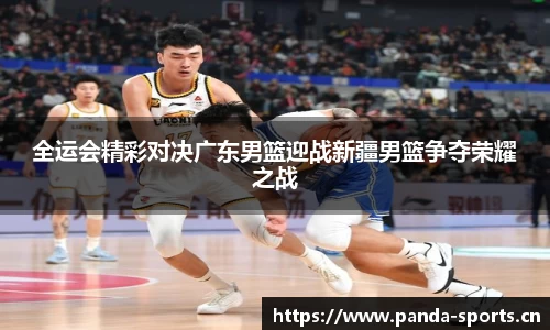 全运会精彩对决广东男篮迎战新疆男篮争夺荣耀之战